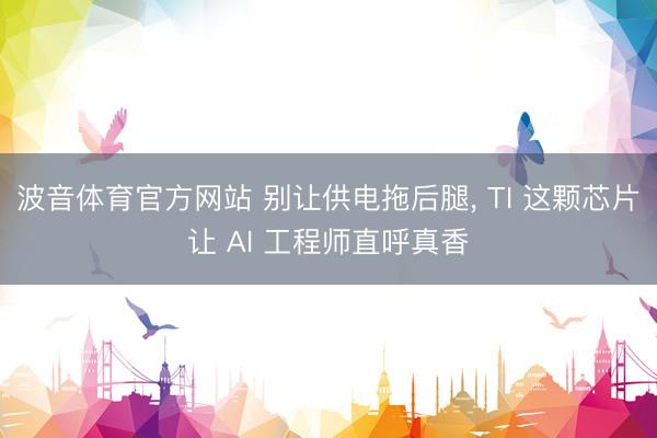 波音体育官方网站 别让供电拖后腿, TI 这颗芯片让 AI 工程师直呼真香