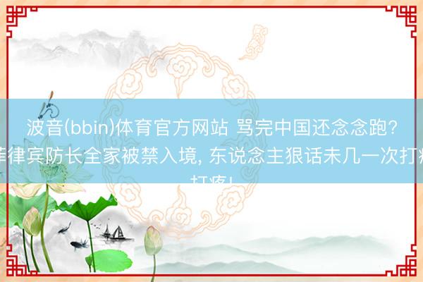 波音(bbin)体育官方网站 骂完中国还念念跑? 菲律宾防长全家被禁入境， 东说念主狠话未几一次打疼!