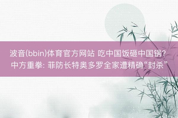 波音(bbin)体育官方网站 吃中国饭砸中国锅? 中方重拳: 菲防长特奥多罗全家遭精确“封杀”