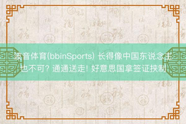 波音体育(bbinSports) 长得像中国东说念主也不可? 通通送走! 好意思国拿签证挟制