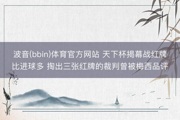 波音(bbin)体育官方网站 天下杯揭幕战红牌比进球多 掏出三张红牌的裁判曾被梅西品评