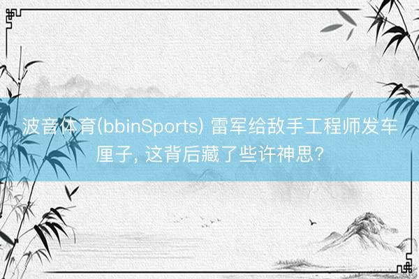 波音体育(bbinSports) 雷军给敌手工程师发车厘子， 这背后藏了些许神思?