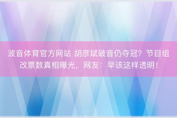 波音体育官方网站 胡彦斌破音仍夺冠？节目组改票数真相曝光，网友：早该这样透明！