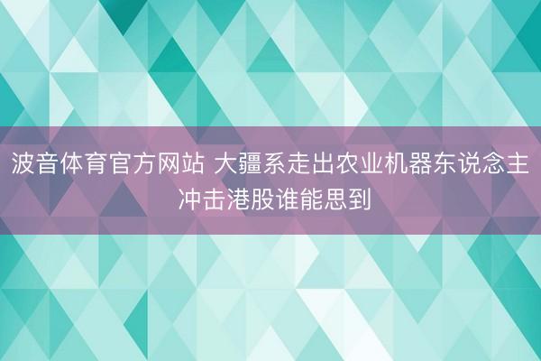 波音体育官方网站 大疆系走出农业机器东说念主 冲击港股谁能思到