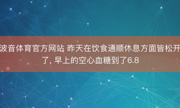 波音体育官方网站 昨天在饮食通顺休息方面皆松开了， 早上的空心血糖到了6.8