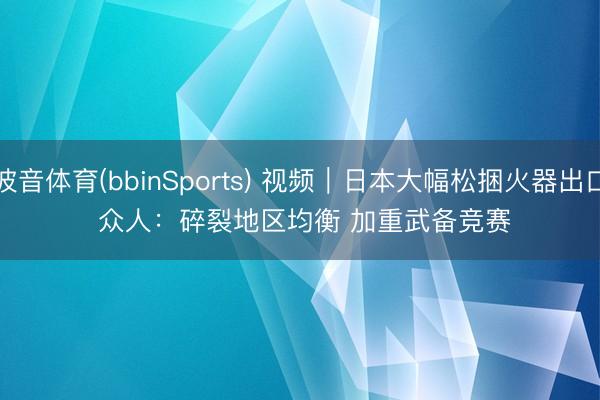 波音体育(bbinSports) 视频｜日本大幅松捆火器出口 众人：碎裂地区均衡 加重武备竞赛