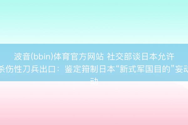 波音(bbin)体育官方网站 社交部谈日本允许杀伤性刀兵出口：鉴定箝制日本“新式军国目的”妄动