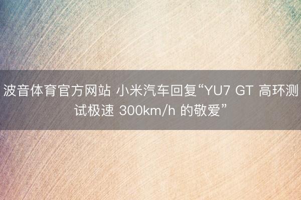 波音体育官方网站 小米汽车回复“YU7 GT 高环测试极速 300km/h 的敬爱”