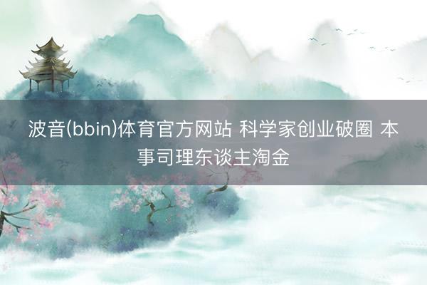 波音(bbin)体育官方网站 科学家创业破圈 本事司理东谈主淘金