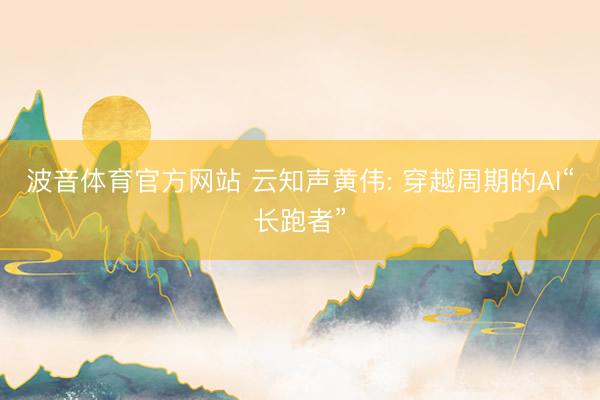 波音体育官方网站 云知声黄伟: 穿越周期的AI“长跑者”