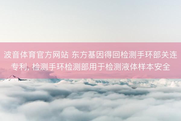 波音体育官方网站 东方基因得回检测手环部关连专利， 检测手环检测部用于检测液体样本安全