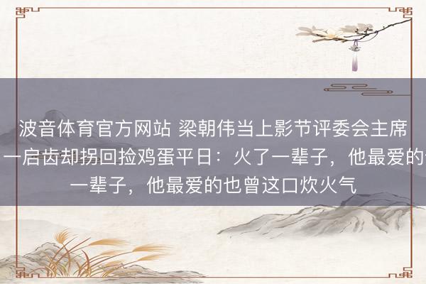 波音体育官方网站 梁朝伟当上影节评委会主席，穿得很庄重，一启齿却拐回捡鸡蛋平日：火了一辈子，他最爱的也曾这口炊火气
