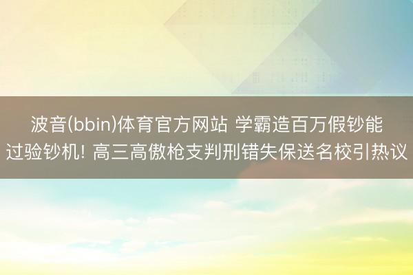 波音(bbin)体育官方网站 学霸造百万假钞能过验钞机! 高三高傲枪支判刑错失保送名校引热议
