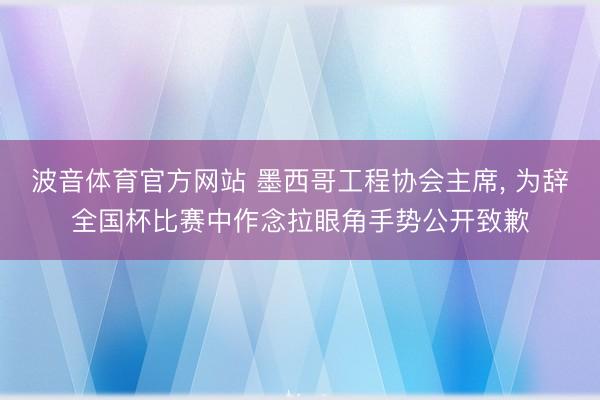 波音体育官方网站 墨西哥工程协会主席， 为辞全国杯比赛中作念拉眼角手势公开致歉