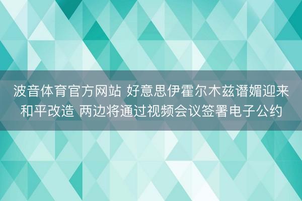 波音体育官方网站 好意思伊霍尔木兹谮媚迎来和平改造 两边将通过视频会议签署电子公约