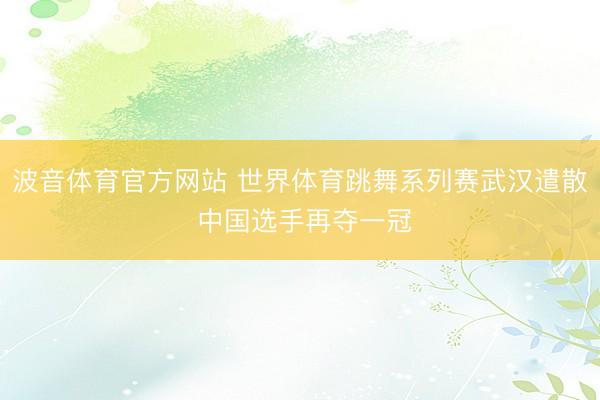 波音体育官方网站 世界体育跳舞系列赛武汉遣散 中国选手再夺一冠