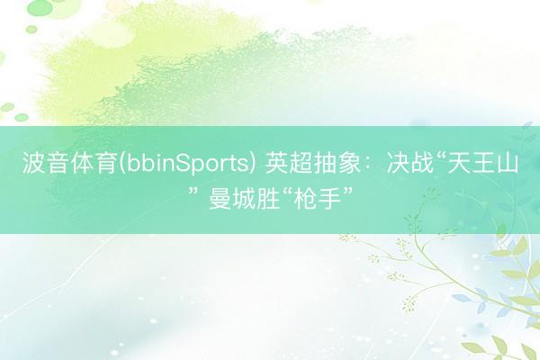 波音体育(bbinSports) 英超抽象：决战“天王山” 曼城胜“枪手”