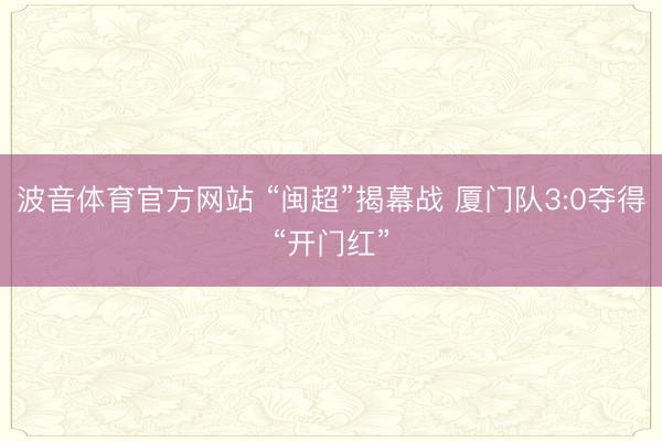 波音体育官方网站 “闽超”揭幕战 厦门队3:0夺得“开门红”