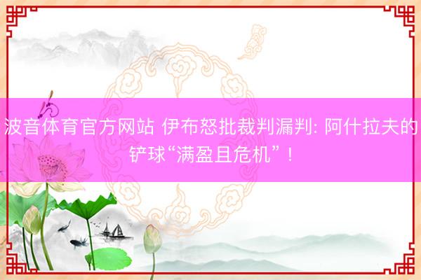 波音体育官方网站 伊布怒批裁判漏判: 阿什拉夫的铲球“满盈且危机” !
