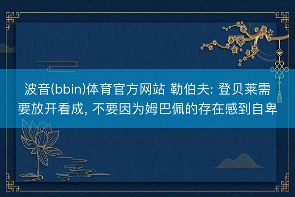波音(bbin)体育官方网站 勒伯夫: 登贝莱需要放开看成， 不要因为姆巴佩的存在感到自卑