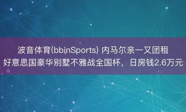 波音体育(bbinSports) 内马尔亲一又团租好意思国豪华别墅不雅战全国杯，日房钱2.6万元
