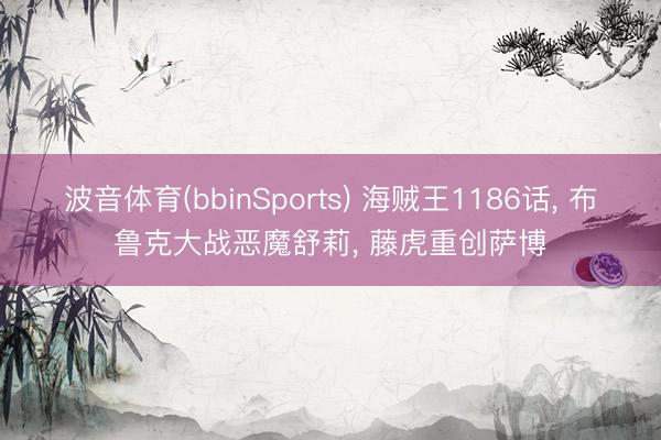 波音体育(bbinSports) 海贼王1186话， 布鲁克大战恶魔舒莉， 藤虎重创萨博