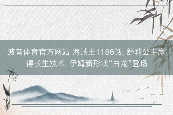 波音体育官方网站 海贼王1186话， 舒莉公主赢得长生技术， 伊姆新形状“白龙”登场