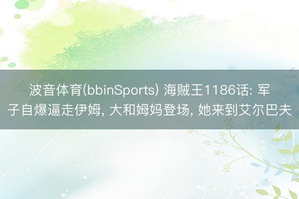 波音体育(bbinSports) 海贼王1186话: 军子自爆逼走伊姆， 大和姆妈登场， 她来到艾尔巴夫