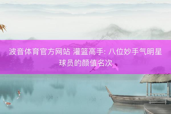 波音体育官方网站 灌篮高手: 八位妙手气明星球员的颜值名次
