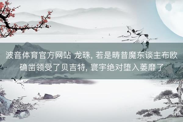 波音体育官方网站 龙珠, 若是畴昔魔东谈主布欧确凿领受了贝吉特, 寰宇绝对堕入萎靡了