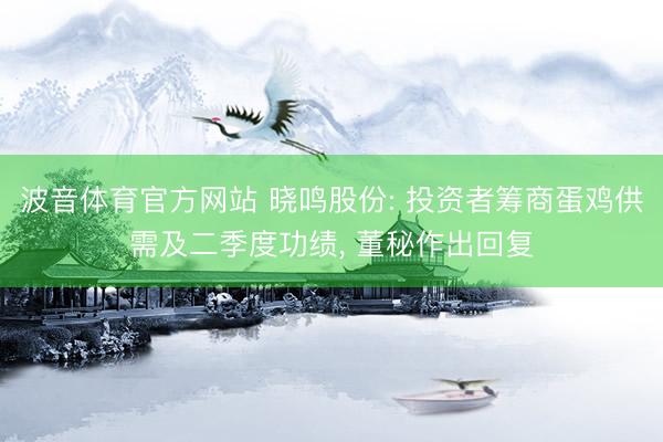 波音体育官方网站 晓鸣股份: 投资者筹商蛋鸡供需及二季度功绩， 董秘作出回复