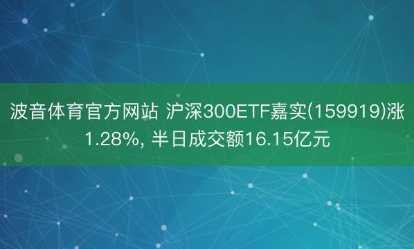 波音体育官方网站 沪深300ETF嘉实(159919)涨1.28%， 半日成交额16.15亿元