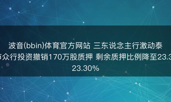 波音(bbin)体育官方网站 三东说念主行激动泰安市众行投资撤销170万股质押 剩余质押比例降至23.30%
