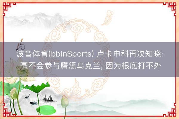 波音体育(bbinSports) 卢卡申科再次知晓: 毫不会参与膺惩乌克兰， 因为根底打不外
