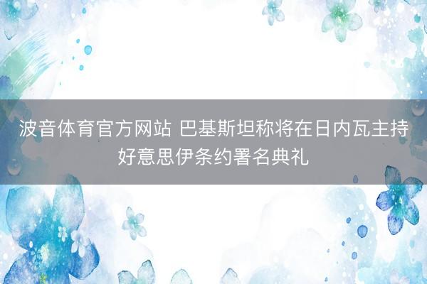 波音体育官方网站 巴基斯坦称将在日内瓦主持好意思伊条约署名典礼