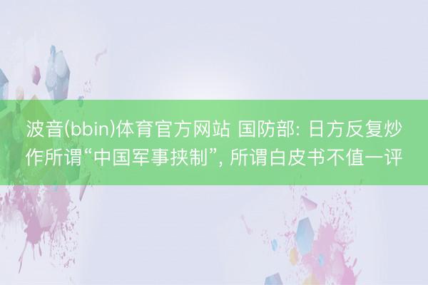 波音(bbin)体育官方网站 国防部: 日方反复炒作所谓“中国军事挟制”， 所谓白皮书不值一评