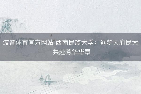 波音体育官方网站 西南民族大学：逐梦天府民大 共赴芳华华章