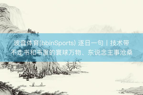 波音体育(bbinSports) 逐日一句丨技术带不走书和书里的寰球万物、东说念主事沧桑