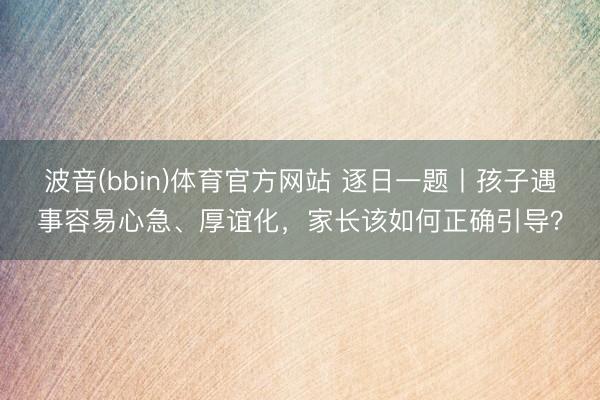波音(bbin)体育官方网站 逐日一题丨孩子遇事容易心急、厚谊化，家长该如何正确引导？