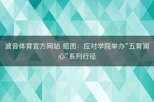 波音体育官方网站 组图：应对学院举办“五育润心”系列行径