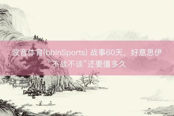 波音体育(bbinSports) 战事60天，好意思伊“不战不谈”还要僵多久