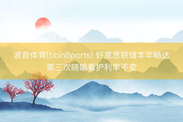 波音体育(bbinSports) 好意思联储本年畅达第三次晓喻看护利率不变