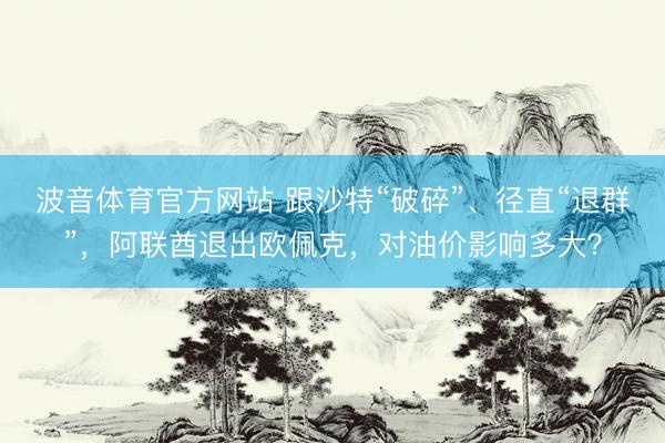 波音体育官方网站 跟沙特“破碎”、径直“退群”，阿联酋退出欧佩克，对油价影响多大？