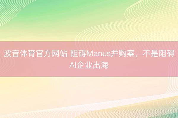波音体育官方网站 阻碍Manus并购案,不是阻碍AI企业出海