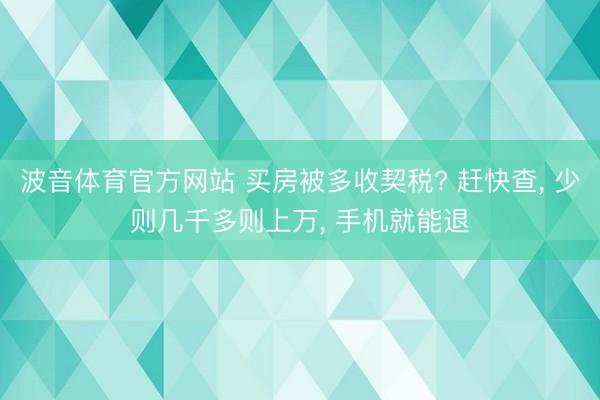 波音体育官方网站 买房被多收契税? 赶快查， 少则几千多则上万， 手机就能退