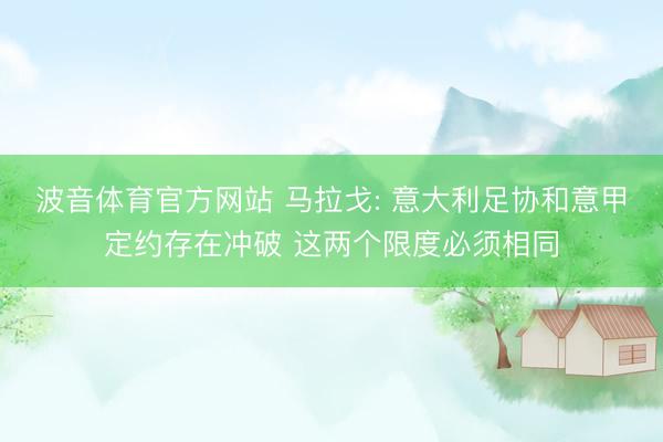 波音体育官方网站 马拉戈: 意大利足协和意甲定约存在冲破 这两个限度必须相同