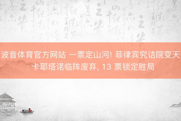 波音体育官方网站 一票定山河! 菲律宾究诘院变天: 卡耶塔诺临阵废弃， 13 票锁定胜局