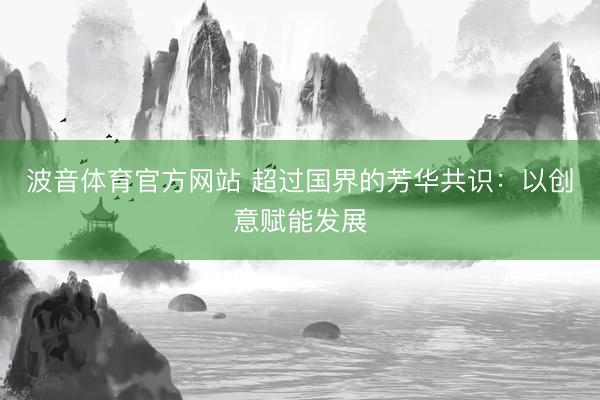 波音体育官方网站 超过国界的芳华共识：以创意赋能发展