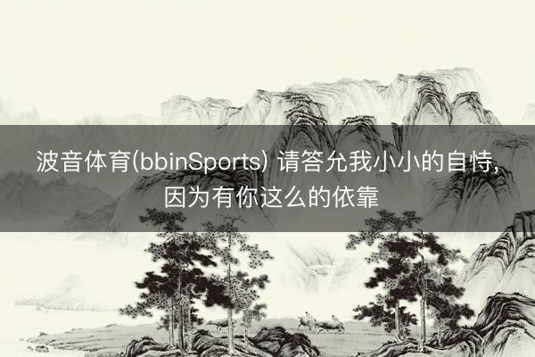 波音体育(bbinSports) 请答允我小小的自恃， 因为有你这么的依靠
