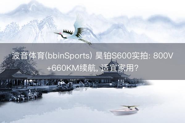 波音体育(bbinSports) 昊铂S600实拍: 800V+660KM续航， 适宜家用?